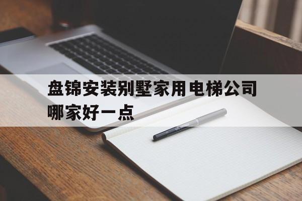 盘锦安装别墅家用电梯公司哪家好一点（盘锦安装别墅家用电梯公司哪家好一点呢）